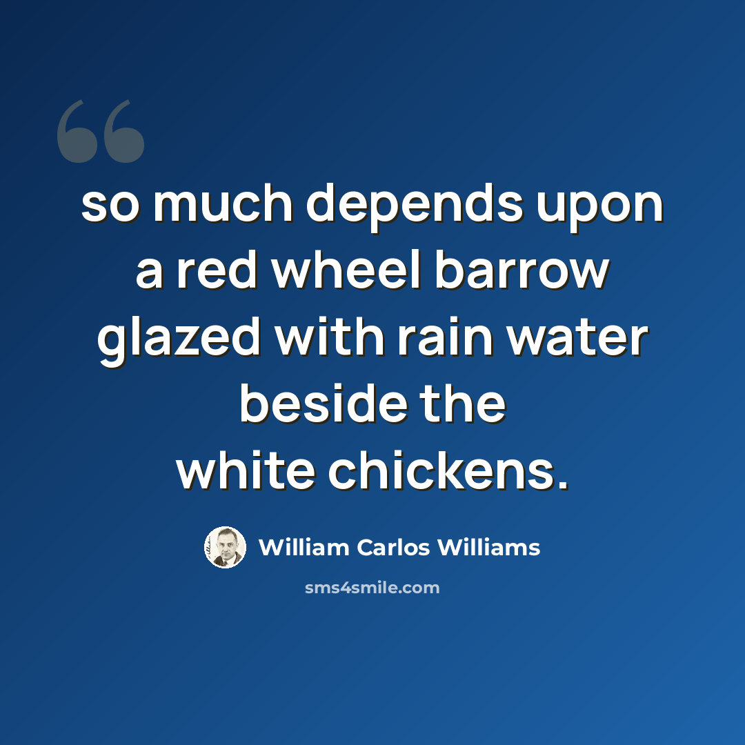“so much depends upon a red wheel barrow glazed with rain water beside the white chickens.” quote by William Carlos Williams