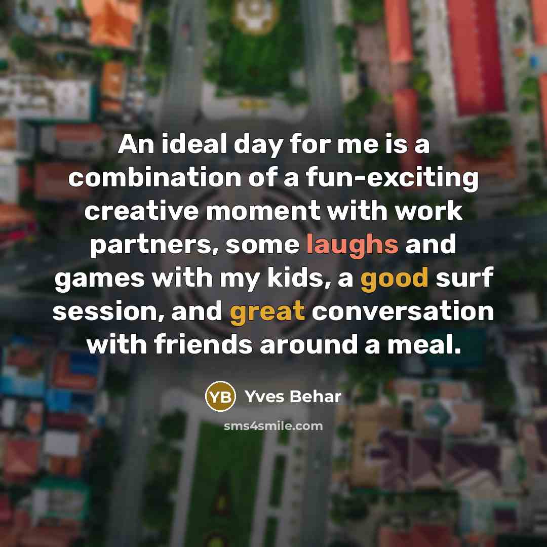 “An ideal day for me is a combination of a fun-exciting creative moment with work partners, some laughs and games with my kids, a good surf session, and great conversation with friends around a meal.” quote by Yves Behar