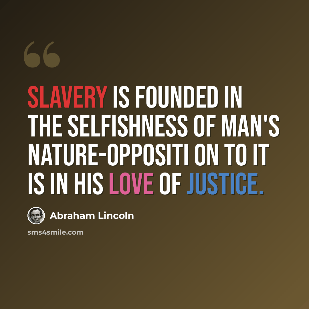 “Slavery is founded in the selfishness of man's nature-oppositi on to it is in his love of justice.” quote by Abraham Lincoln