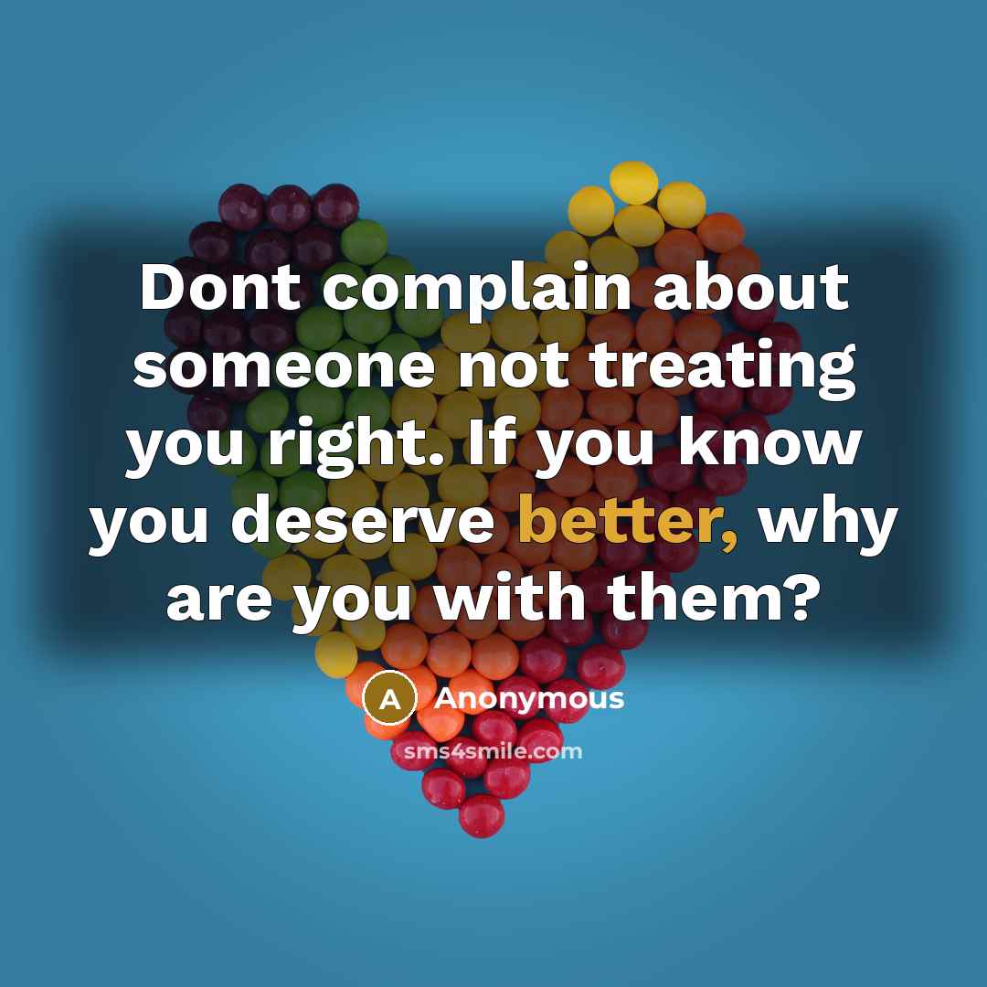 “Dont complain about someone not treating you right. If you know you deserve better, why are you with them?” quote by Anonymous