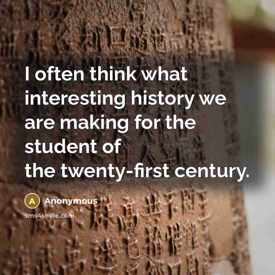 “I often think what interesting history we are making for the student of the twenty-first century.” quote by Anonymous