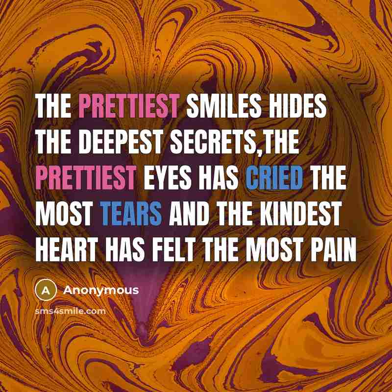 “The prettiest smiles hides the deepest secrets,the prettiest eyes has cried the most tears and the kindest heart has felt the most pain” quote by Anonymous