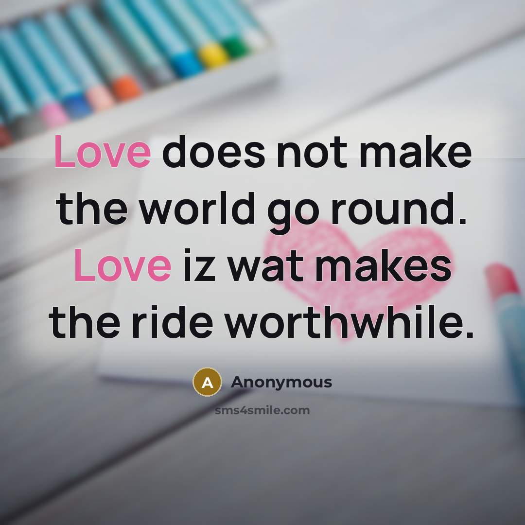 “Love does not make the world go round. Love iz wat makes the ride worthwhile.” quote by Anonymous