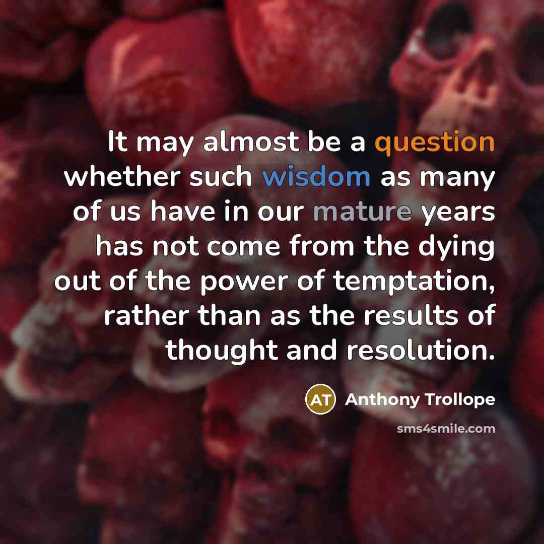 “It may almost be a question whether such wisdom as many of us have in our mature years has not come from the dying out of the power of temptation, rather than as the results of thought and resolution.” quote by Anthony Trollope