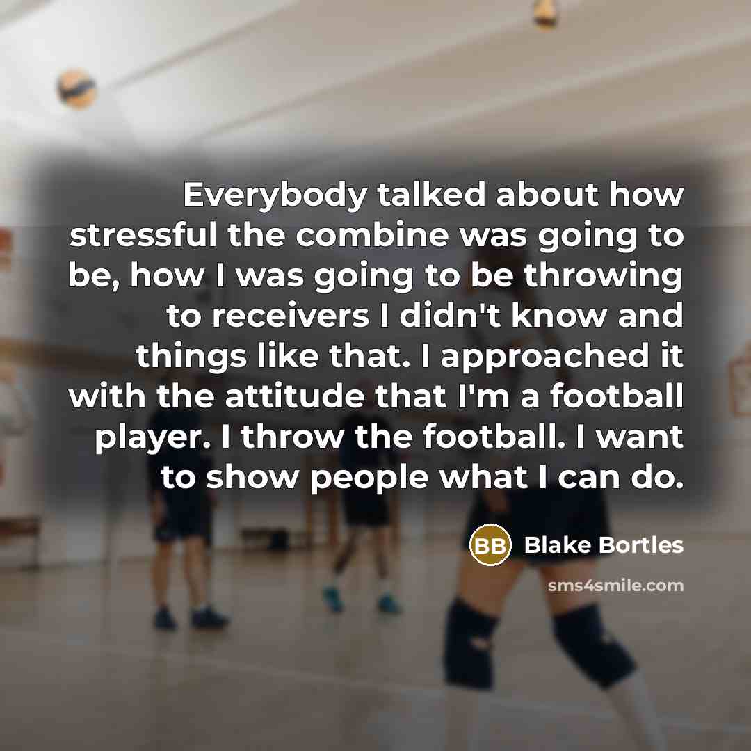 “Everybody talked about how stressful the combine was going to be, how I was going to be throwing to receivers I didn't know and things like that. I approached it with the attitude that I'm a football player. I throw the football. I want to show people what I can do.” quote by Blake Bortles