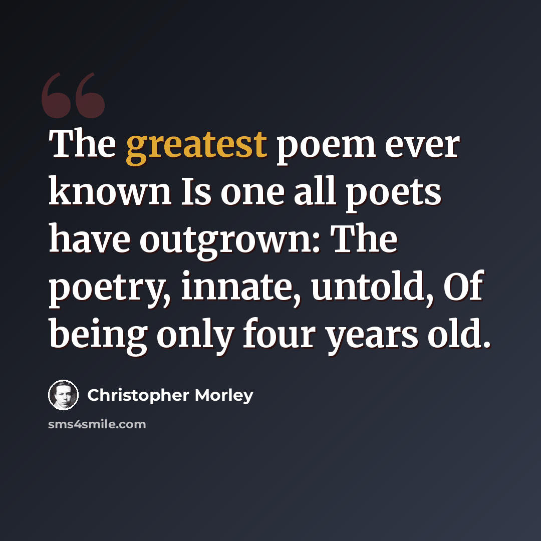“The greatest poem ever known Is one all poets have outgrown: The poetry, innate, untold, Of being only four years old.” quote by Christopher Morley