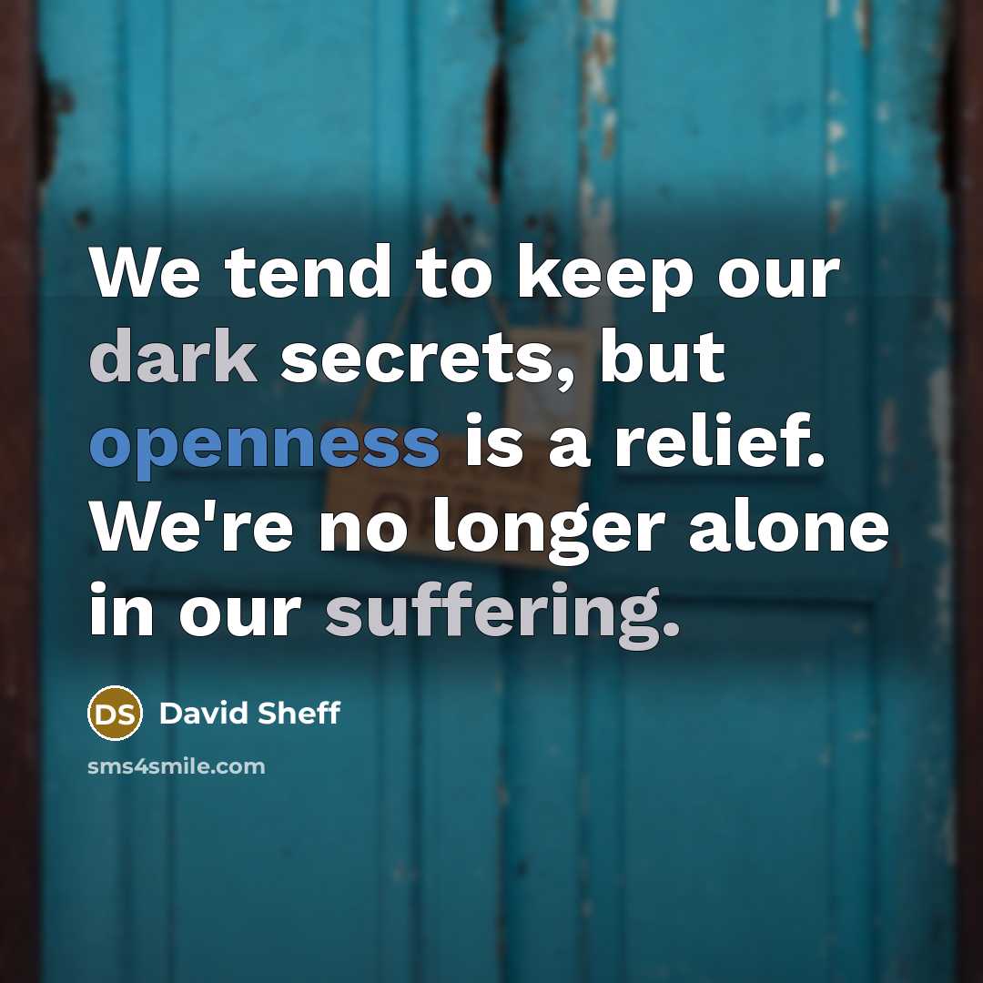 “We tend to keep our dark secrets, but openness is a relief. We're no longer alone in our suffering.” quote by David Sheff