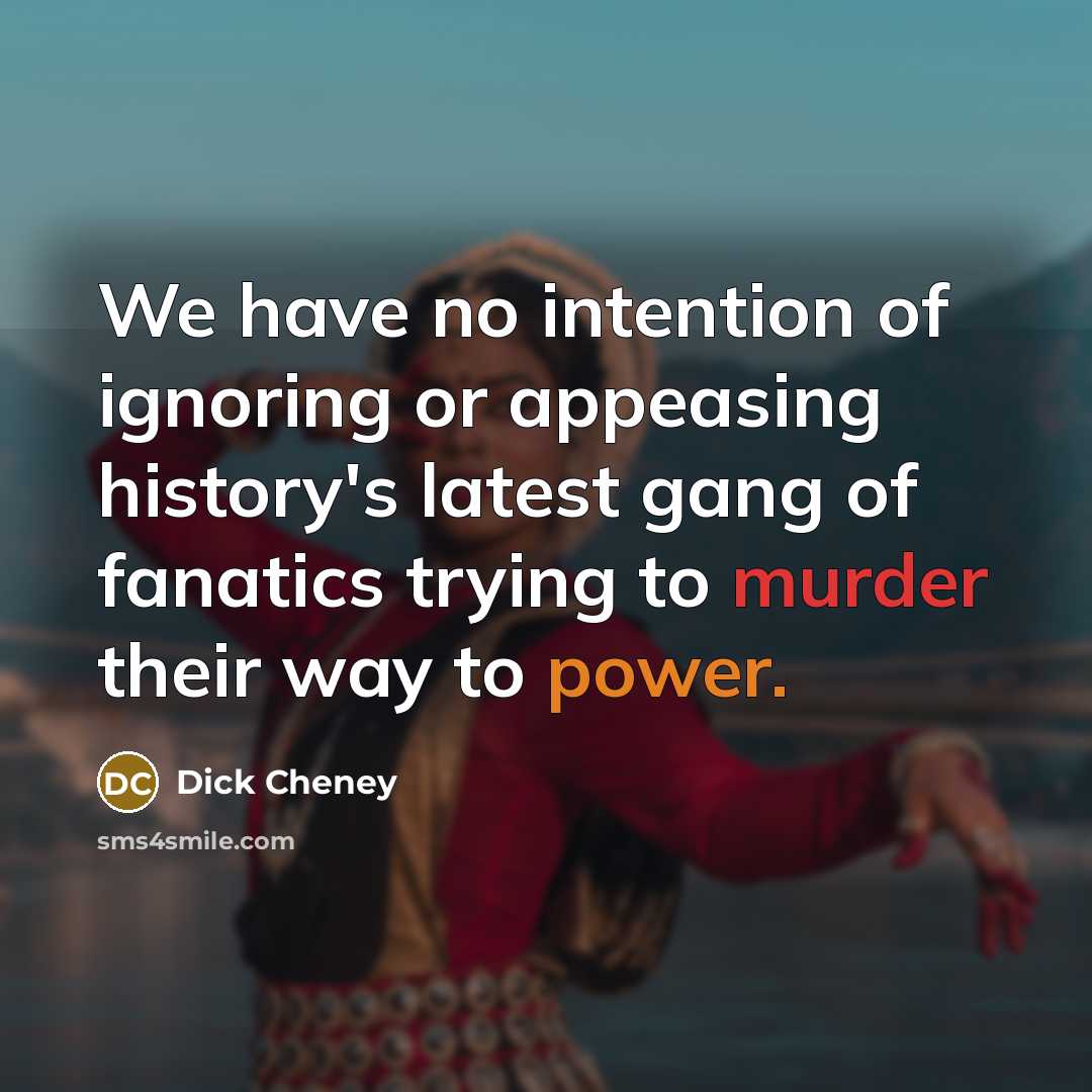 “We have no intention of ignoring or appeasing history's latest gang of fanatics trying to murder their way to power.” quote by Dick Cheney
