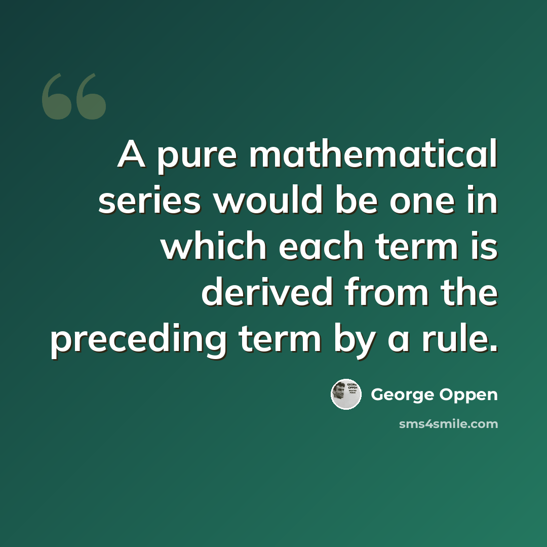 “A pure mathematical series would be one in which each term is derived from the preceding term by a rule.” quote by George Oppen