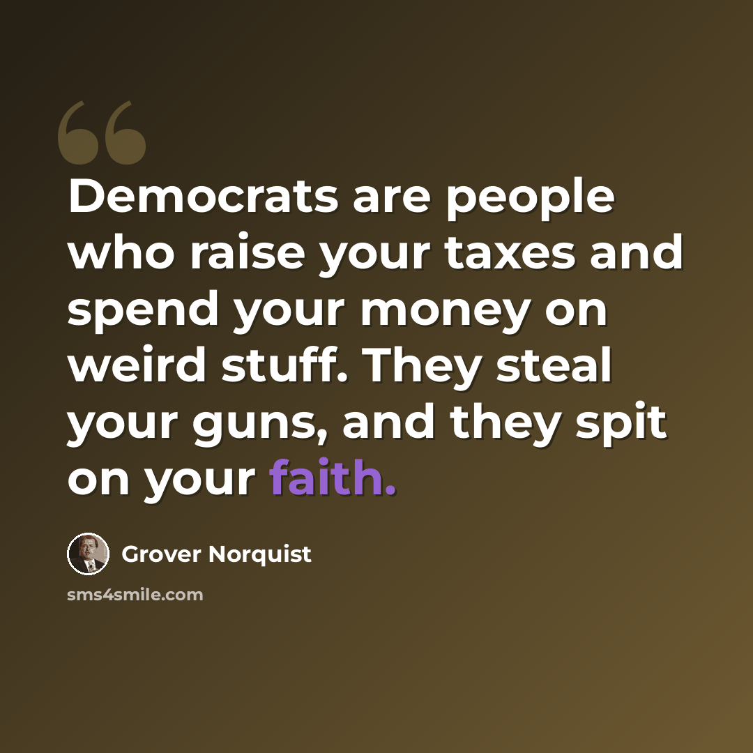 “Democrats are people who raise your taxes and spend your money on weird stuff. They steal your guns, and they spit on your faith.” quote by Grover Norquist