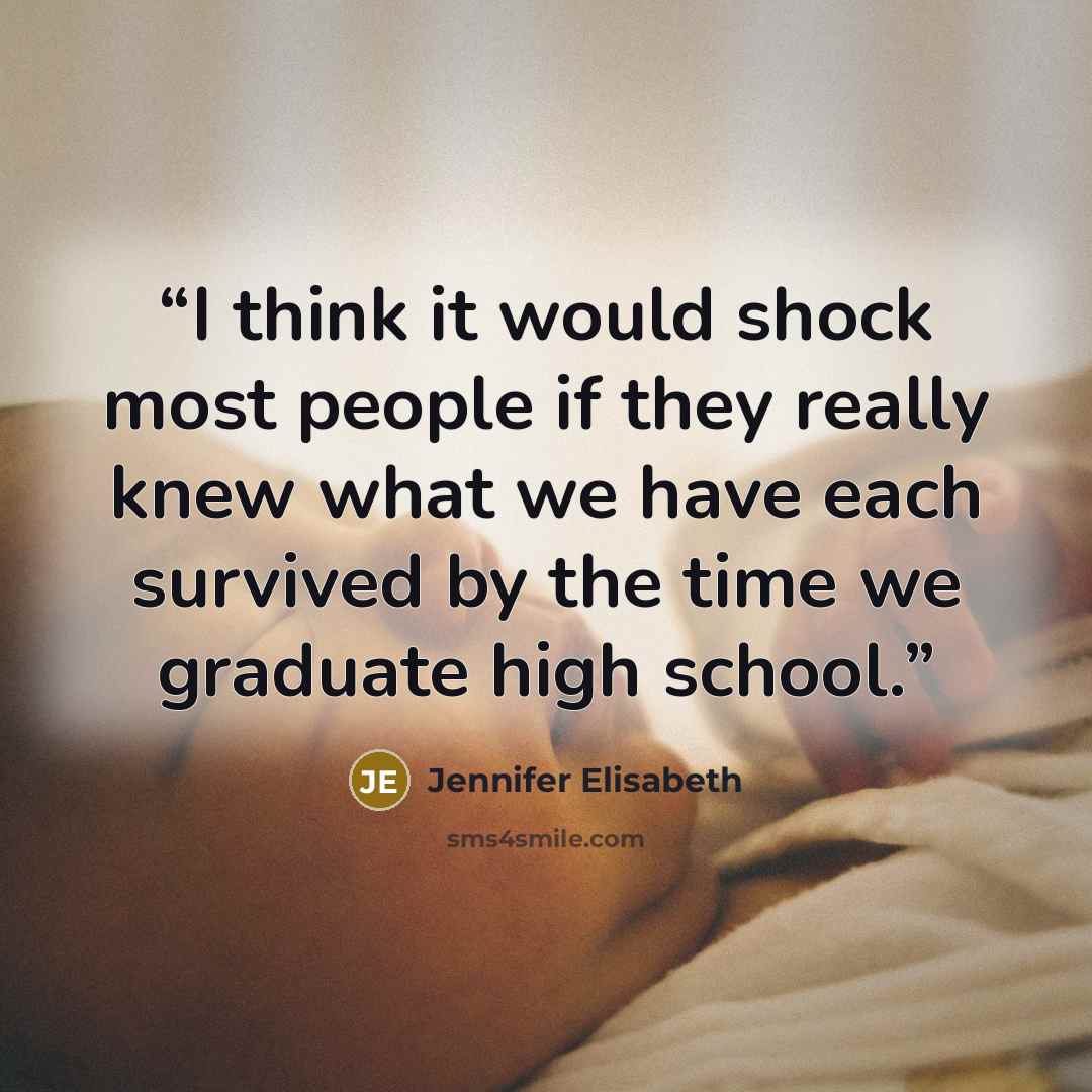 “I think it would shock most people if they really knew what we have each survived by the time we graduate high school.” quote by Jennifer Elisabeth