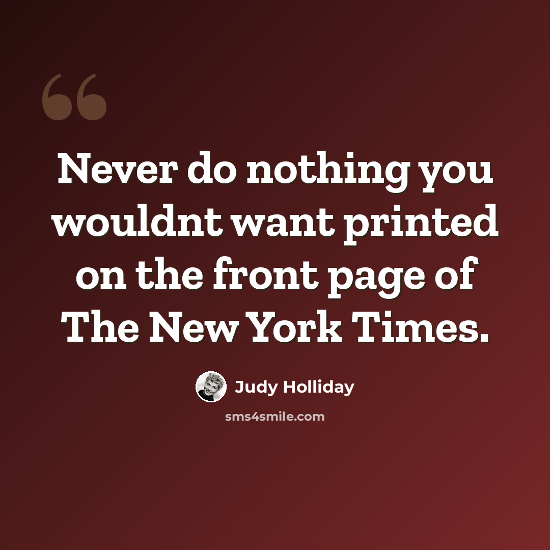 “Never do nothing you wouldnt want printed on the front page of The New York Times.” quote by Judy Holliday