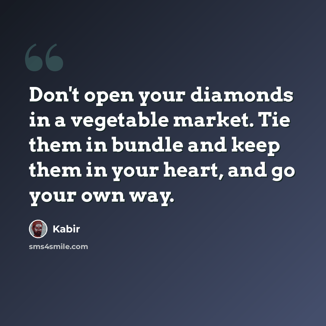 “Don't open your diamonds in a vegetable market. Tie them in bundle and keep them in your heart, and go your own way.” quote by Kabir