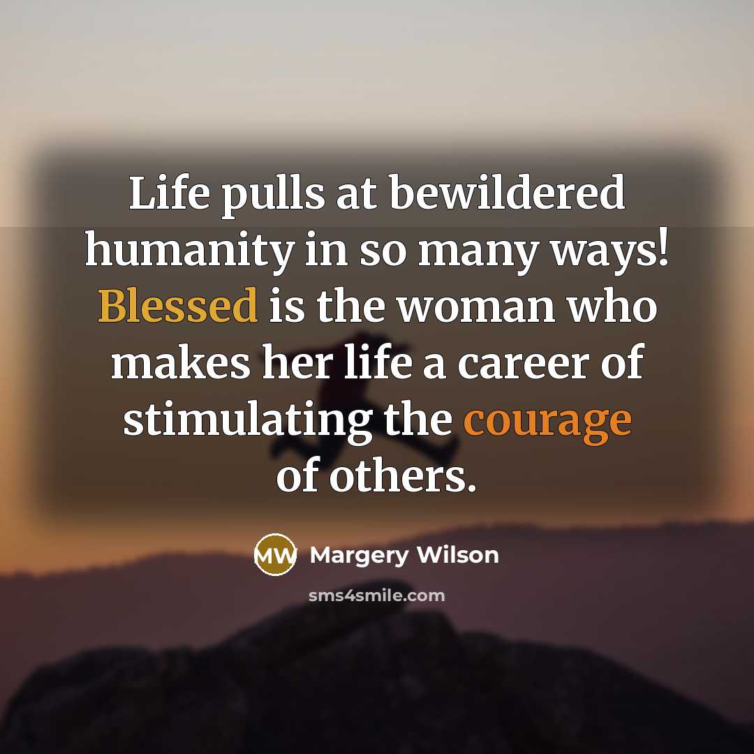 “Life pulls at bewildered humanity in so many ways! Blessed is the woman who makes her life a career of stimulating the courage of others.” quote by Margery Wilson
