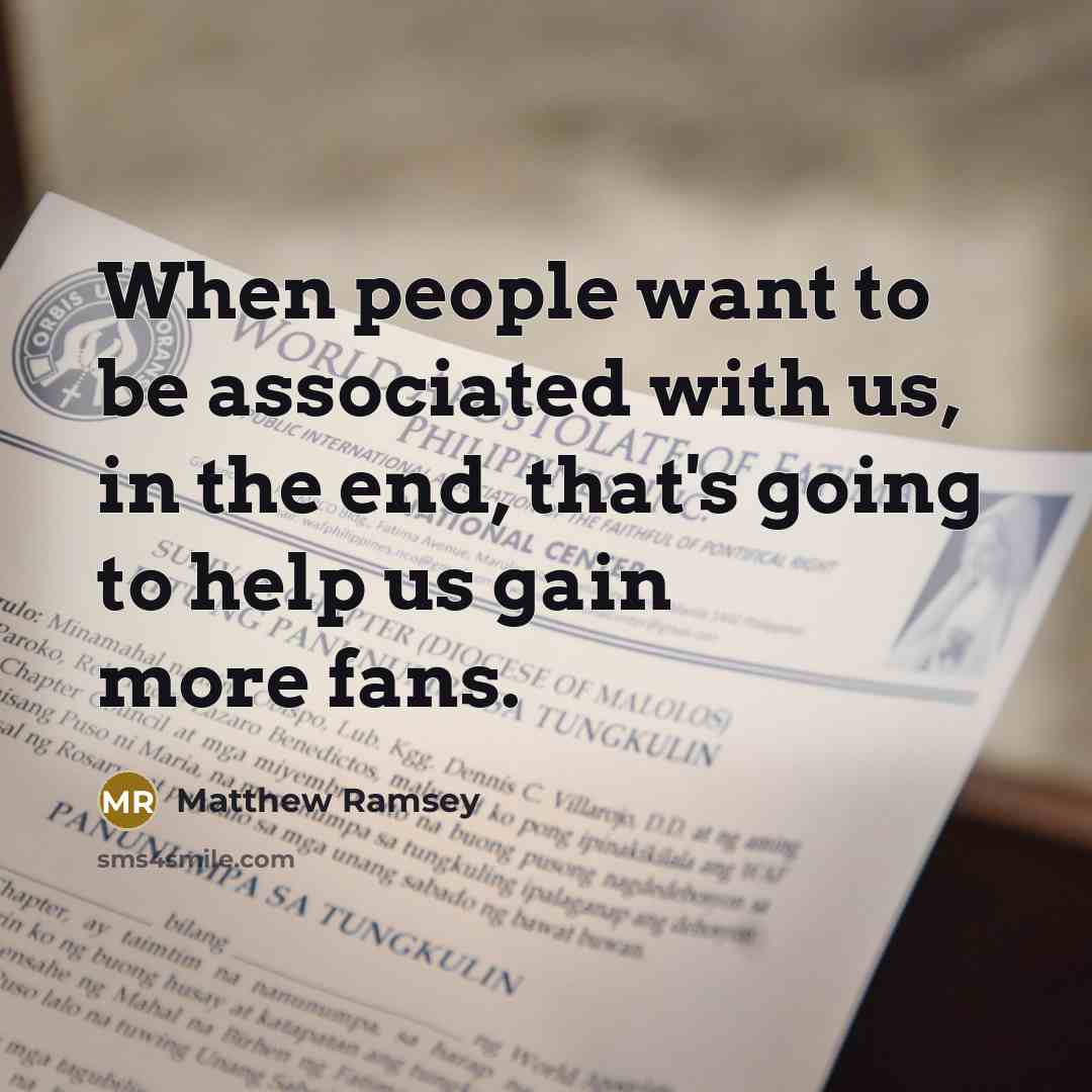 “When people want to be associated with us, in the end, that's going to help us gain more fans.” quote by Matthew Ramsey