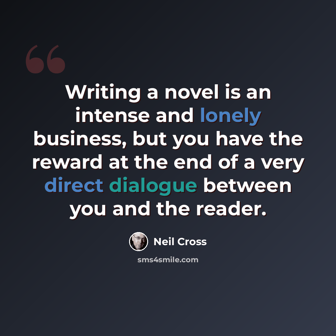 “Writing a novel is an intense and lonely business, but you have the reward at the end of a very direct dialogue between you and the reader.” quote by Neil Cross
