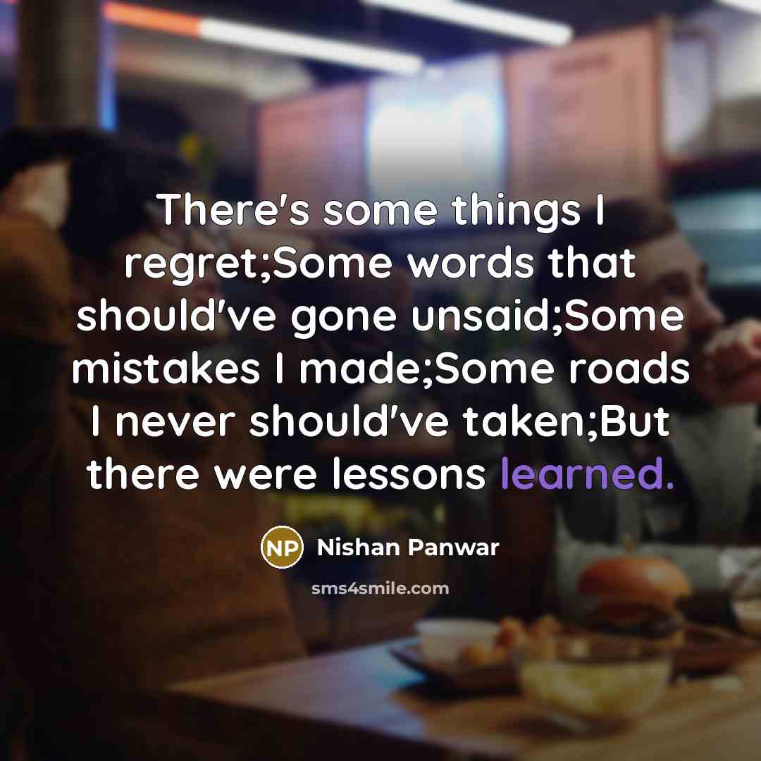 “There's some things I regret;Some words that should've gone unsaid;Some mistakes I made;Some roads I never should've taken;But there were lessons learned.” quote by Nishan Panwar