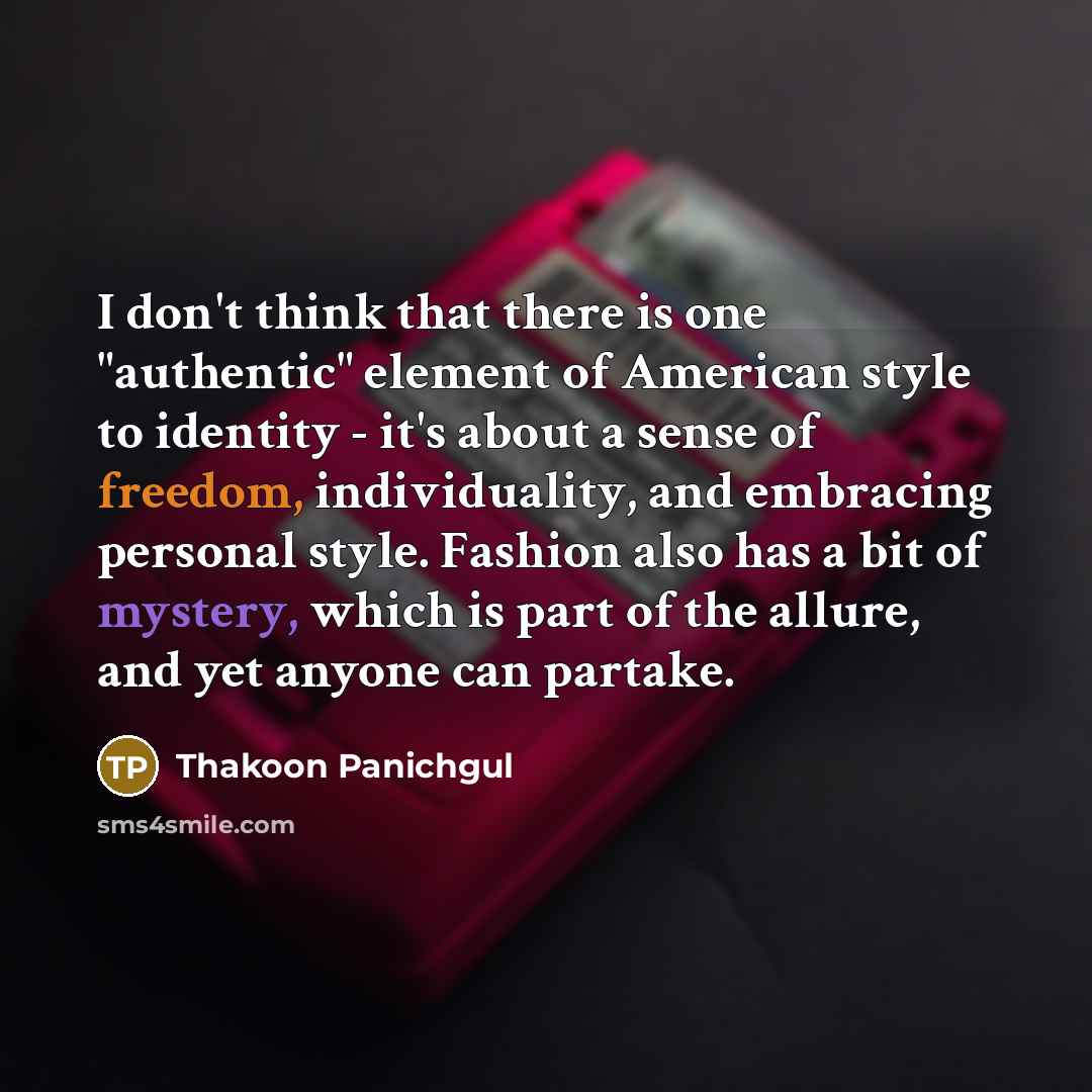 “I don't think that there is one "authentic" element of American style to identity - it's about a sense of freedom, individuality, and embracing personal style. Fashion also has a bit of mystery, which is part of the allure, and yet anyone can partake.” quote by Thakoon Panichgul