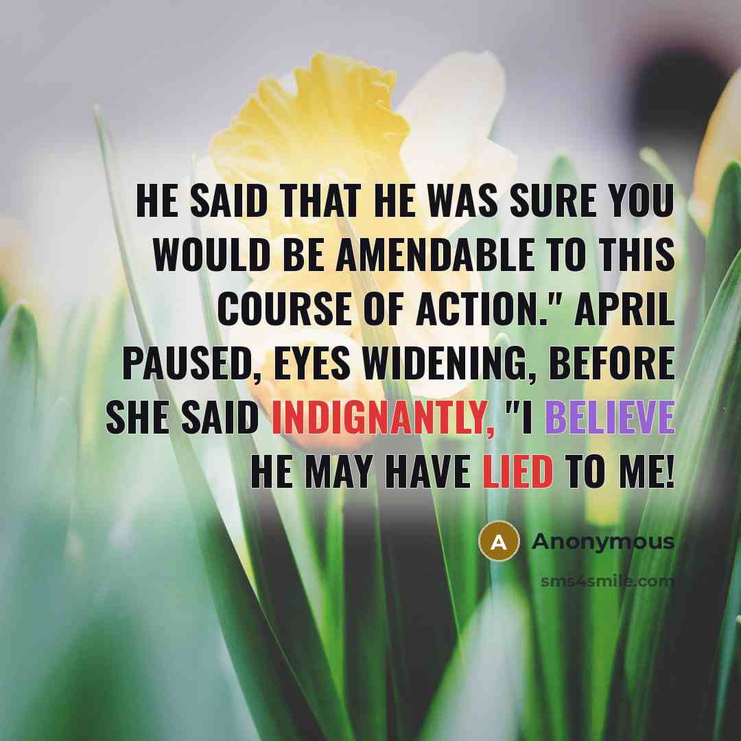 “He said that he was sure you would be amendable to this course of action." April paused, eyes widening, before she said indignantly, "I believe he may have lied to me!” quote by Anonymous