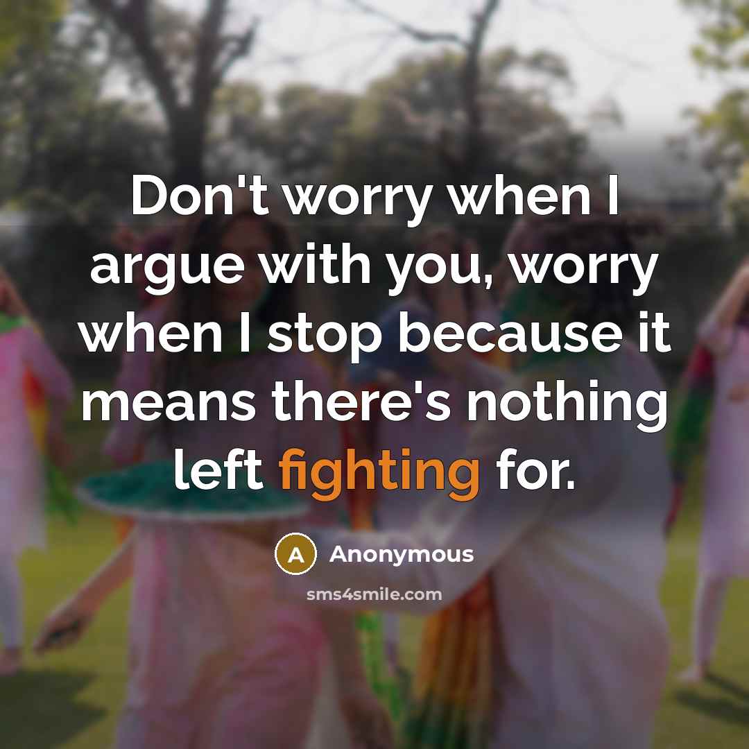 “Don't worry when I argue with you, worry when I stop because it means there's nothing left fighting for.” quote by Anonymous