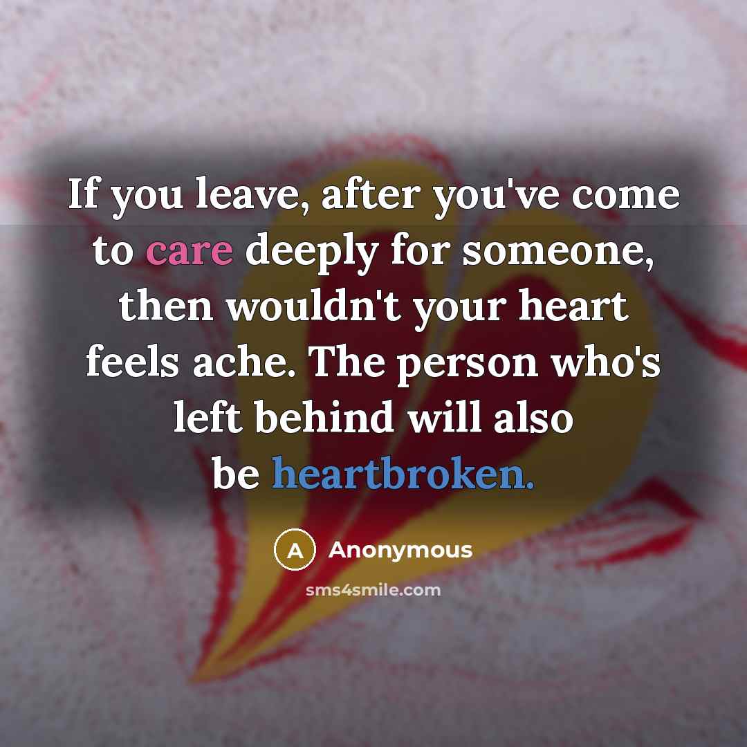 “If you leave, after you've come to care deeply for someone, then wouldn't your heart feels ache. The person who's left behind will also be heartbroken.” quote by Anonymous