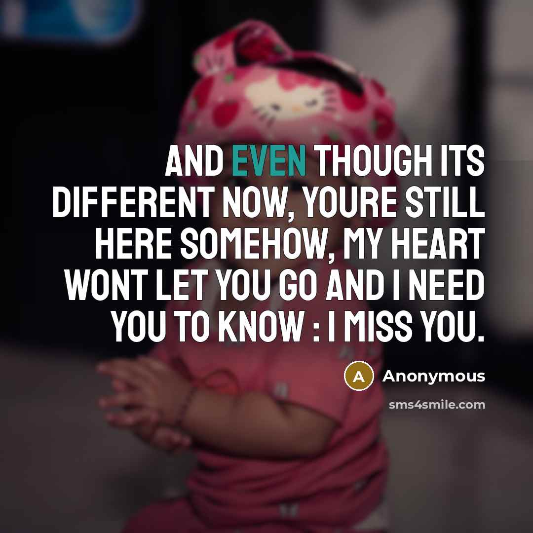 “And even though its different now, youre still here somehow, my heart wont let you go and I need you to know : I miss you.” quote by Anonymous