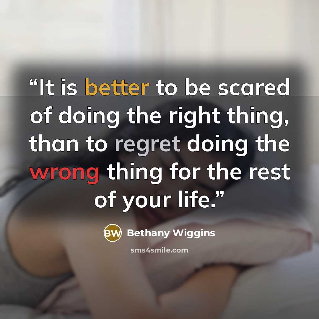 “It is better to be scared of doing the right thing, than to regret doing the wrong thing for the rest of your life.” quote by Bethany Wiggins
