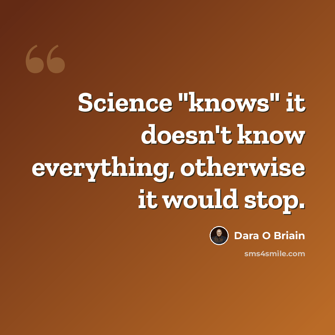 “Science "knows" it doesn't know everything, otherwise it would stop.” quote by Dara O Briain