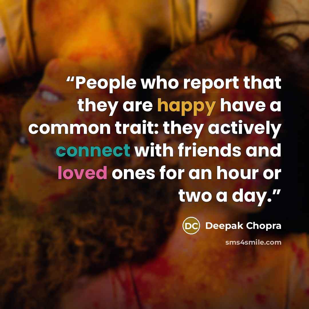 “People who report that they are happy have a common trait: they actively connect with friends and loved ones for an hour or two a day.” quote by Deepak Chopra