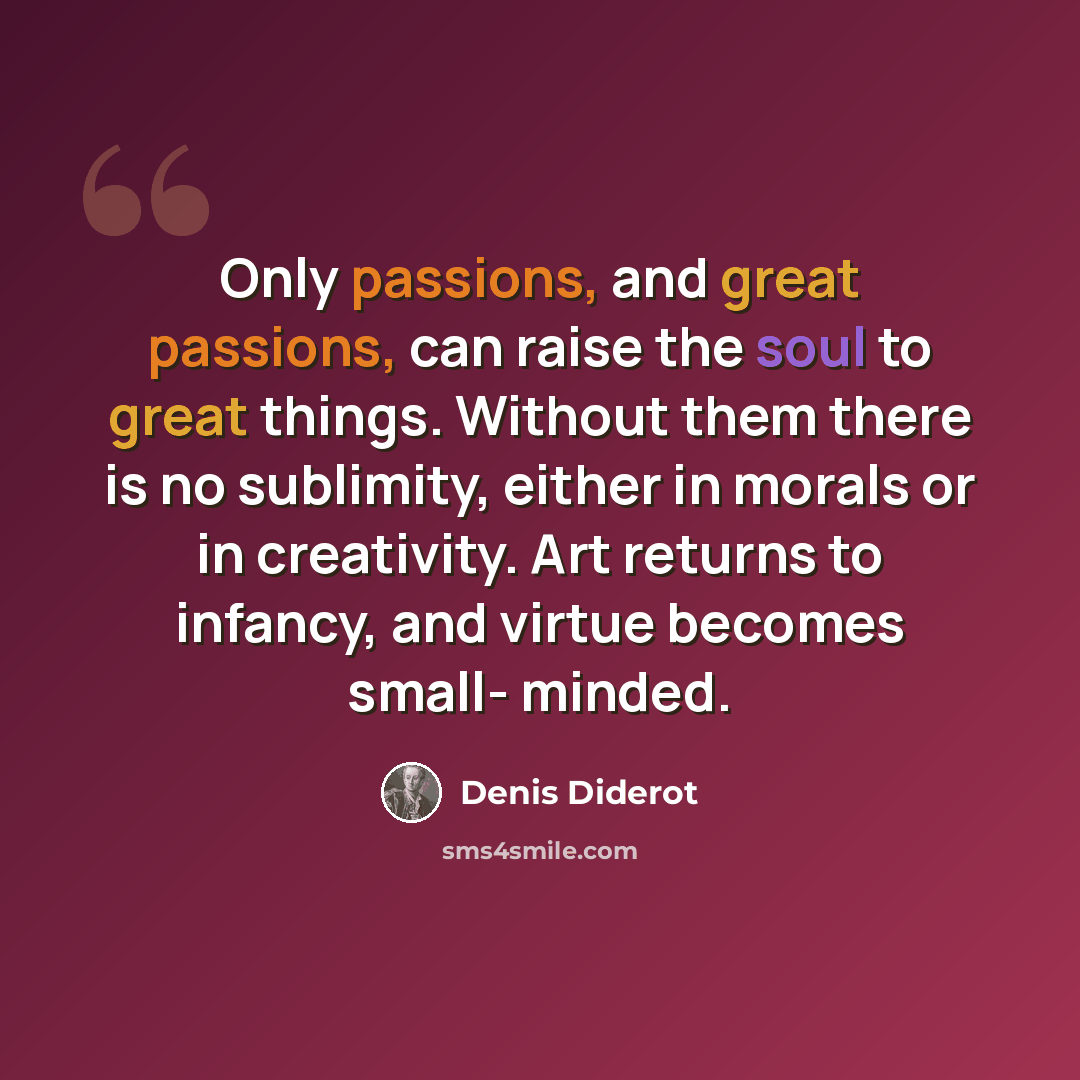 “Only passions, and great passions, can raise the soul to great things. Without them there is no sublimity, either in morals or in creativity. Art returns to infancy, and virtue becomes small- minded.” quote by Denis Diderot
