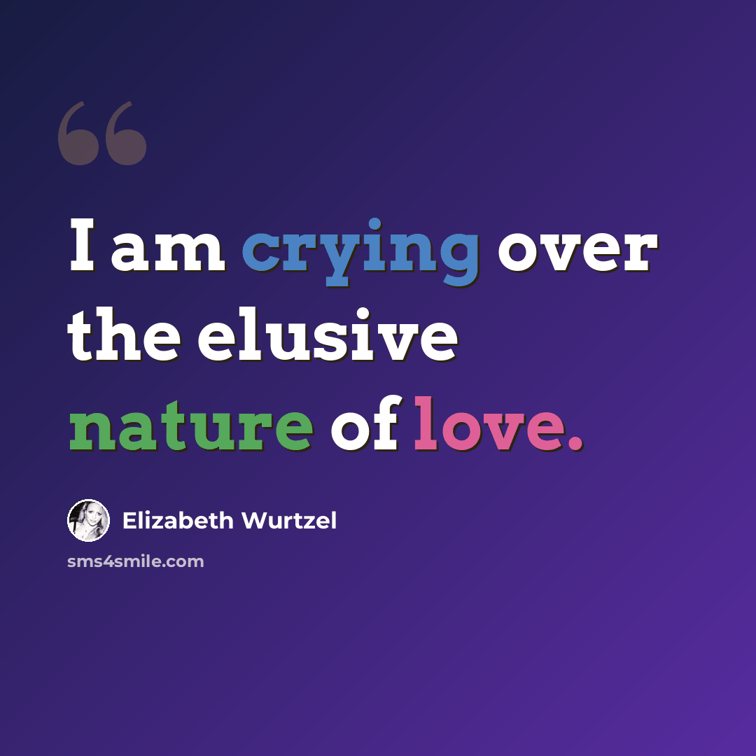 “I am crying over the elusive nature of love.” quote by Elizabeth Wurtzel