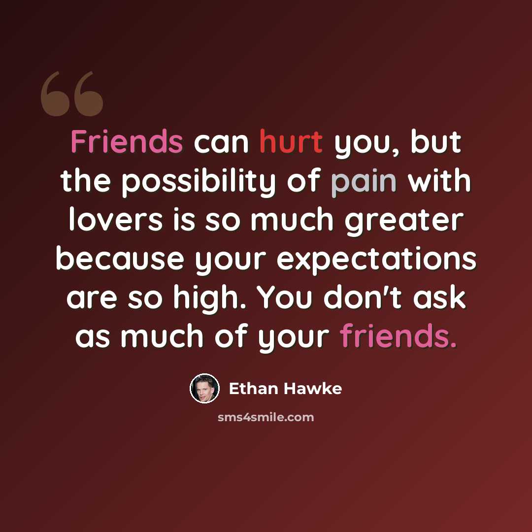 “Friends can hurt you, but the possibility of pain with lovers is so much greater because your expectations are so high. You don't ask as much of your friends.” quote by Ethan Hawke