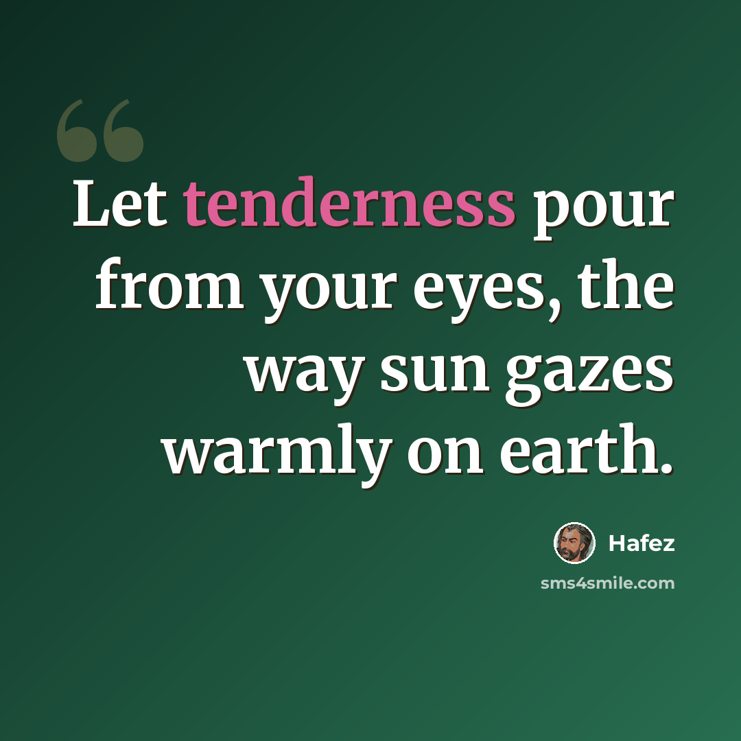 “Let tenderness pour from your eyes, the way sun gazes warmly on earth.” quote by Hafez