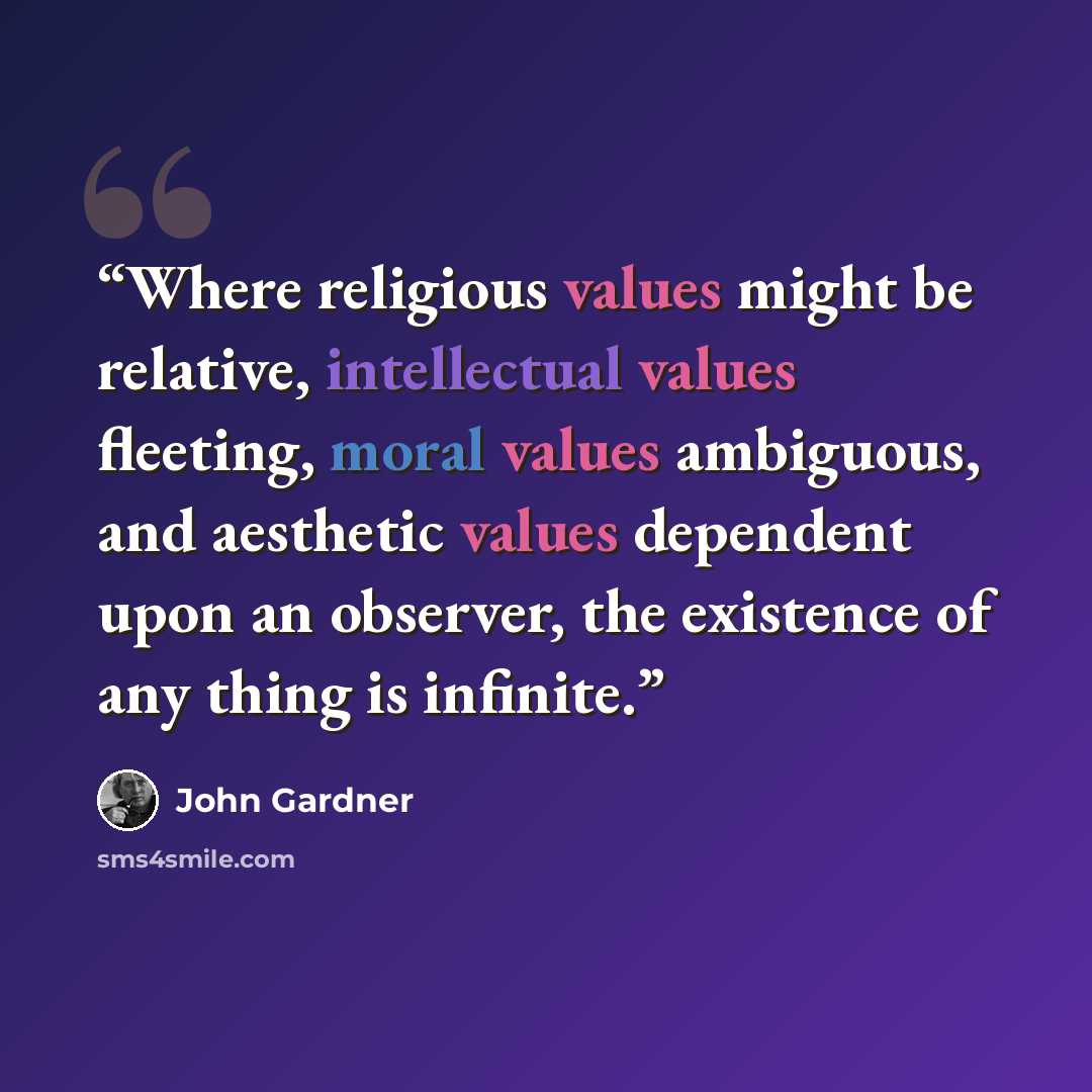 “Where religious values might be relative, intellectual values fleeting, moral values ambiguous, and aesthetic values dependent upon an observer, the existence of any thing is infinite.” quote by John Gardner