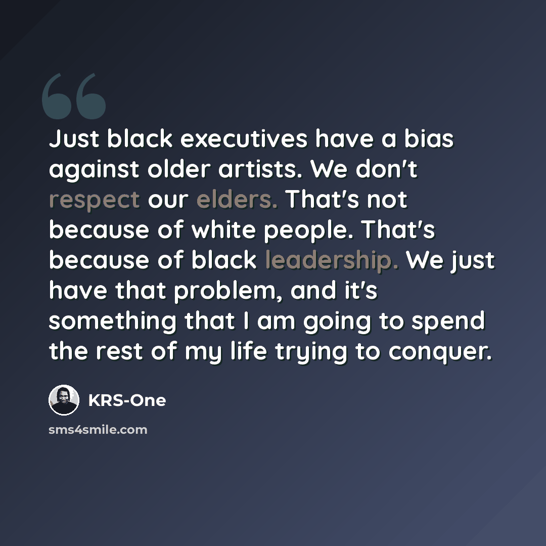 “Just black executives have a bias against older artists. We don't respect our elders. That's not because of white people. That's because of black leadership. We just have that problem, and it's something that I am going to spend the rest of my life trying to conquer.” quote by KRS-One