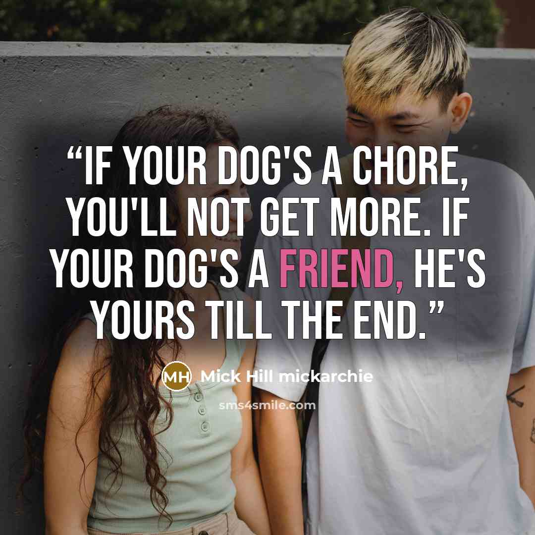 “If your dog's a chore, you'll not get more. If your dog's a friend, he's yours till the end.” quote by Mick Hill mickarchie