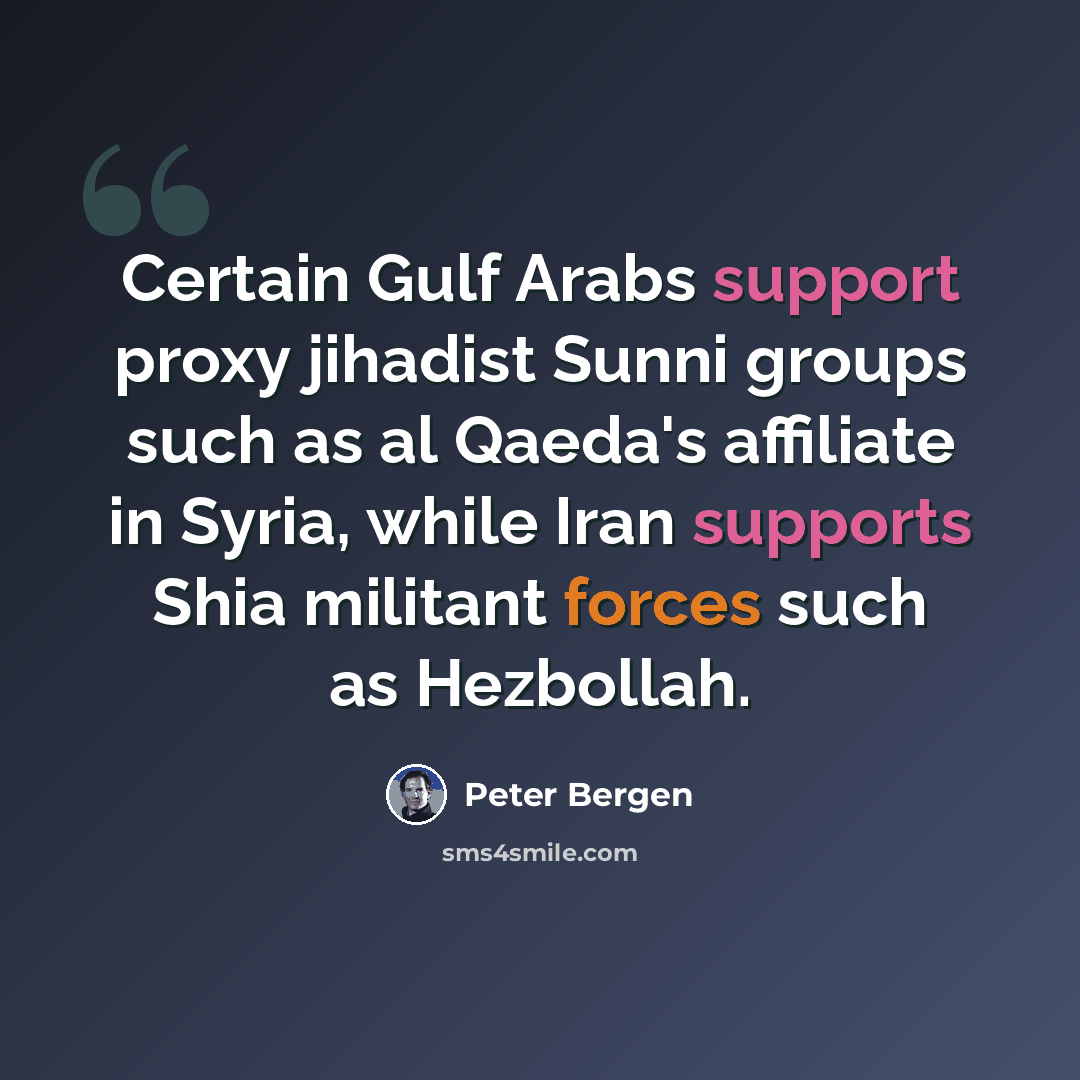 “Certain Gulf Arabs support proxy jihadist Sunni groups such as al Qaeda's affiliate in Syria, while Iran supports Shia militant forces such as Hezbollah.” quote by Peter Bergen