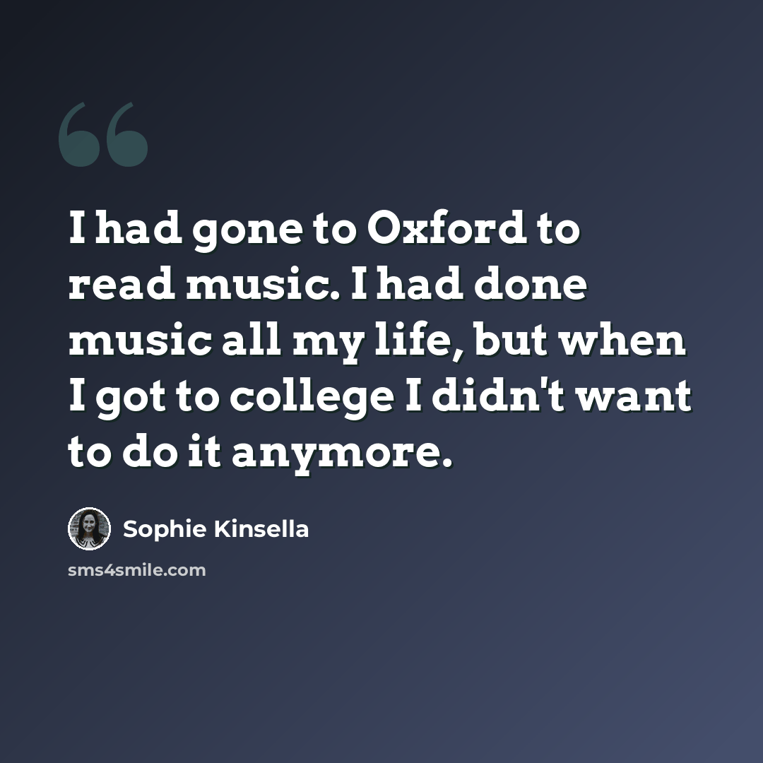 “I had gone to Oxford to read music. I had done music all my life, but when I got to college I didn't want to do it anymore.” quote by Sophie Kinsella