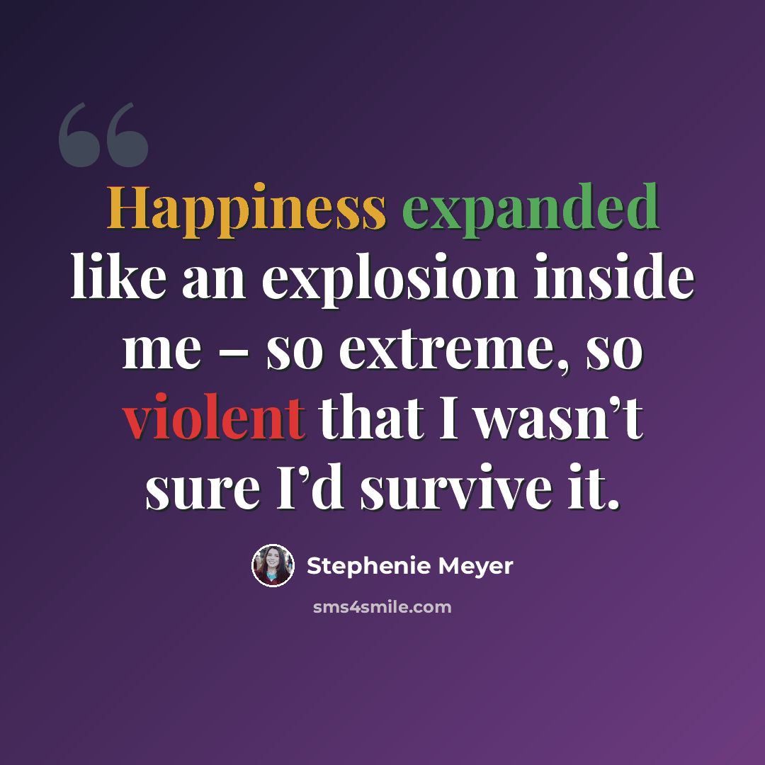 “Happiness expanded like an explosion inside me – so extreme, so violent that I wasn’t sure I’d survive it.” quote by Stephenie Meyer