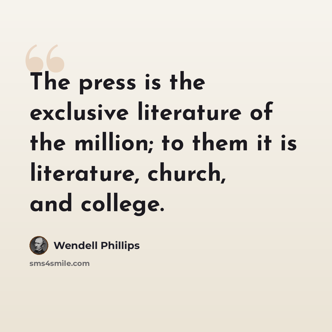 “The press is the exclusive literature of the million; to them it is literature, church, and college.” quote by Wendell Phillips