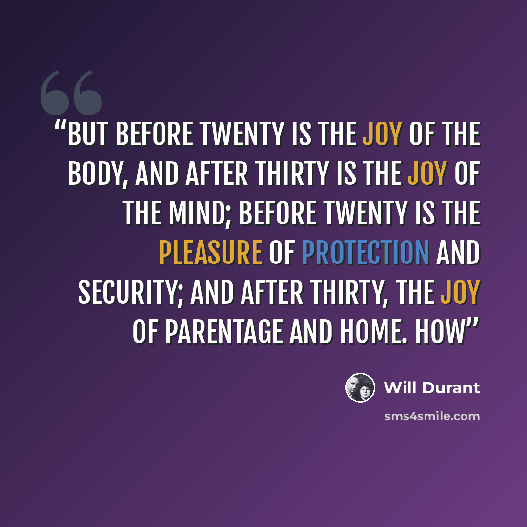 “But before twenty is the joy of the body, and after thirty is the joy of the mind; before twenty is the pleasure of protection and security; and after thirty, the joy of parentage and home. How” quote by Will Durant