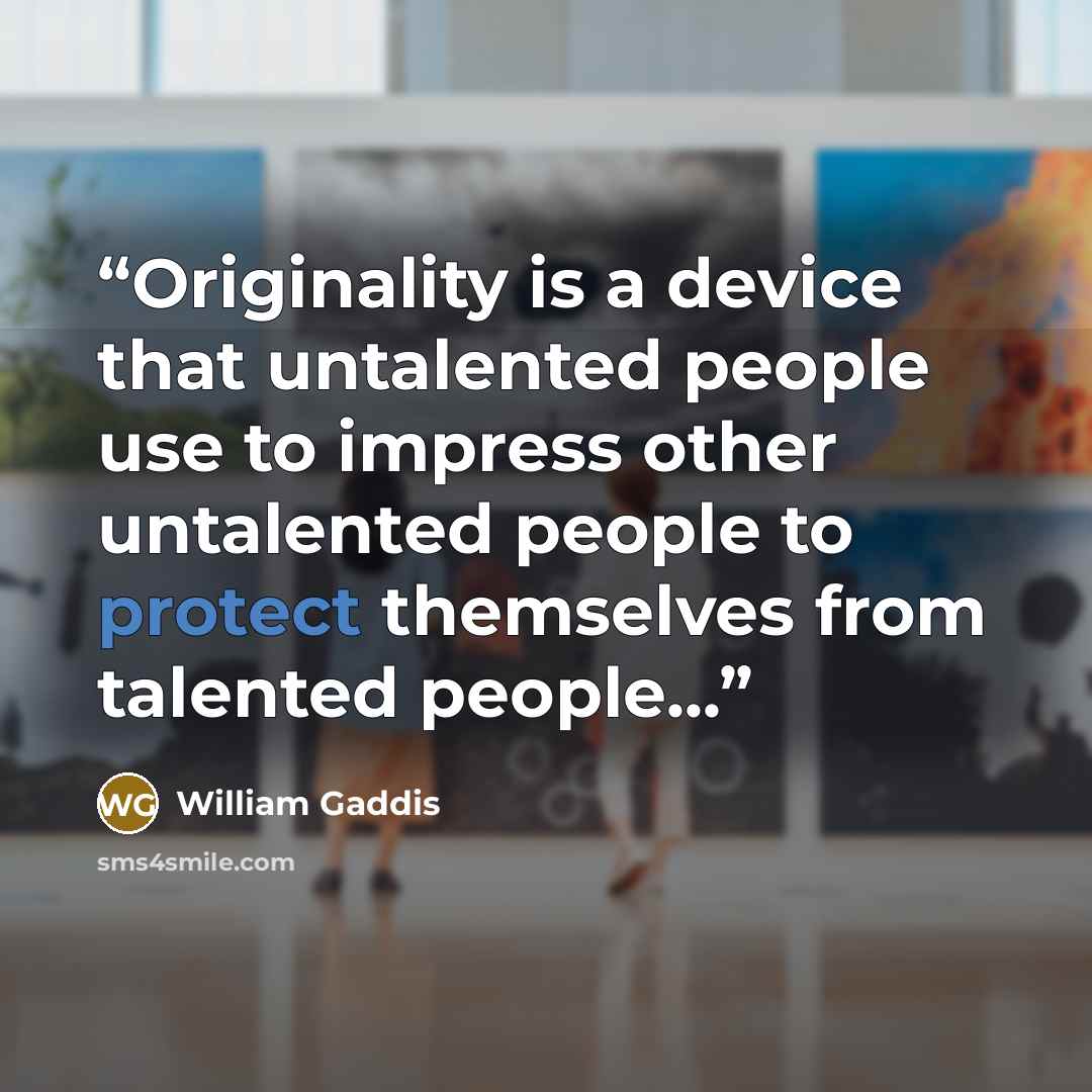“Originality is a device that untalented people use to impress other untalented people to protect themselves from talented people...” quote by William Gaddis