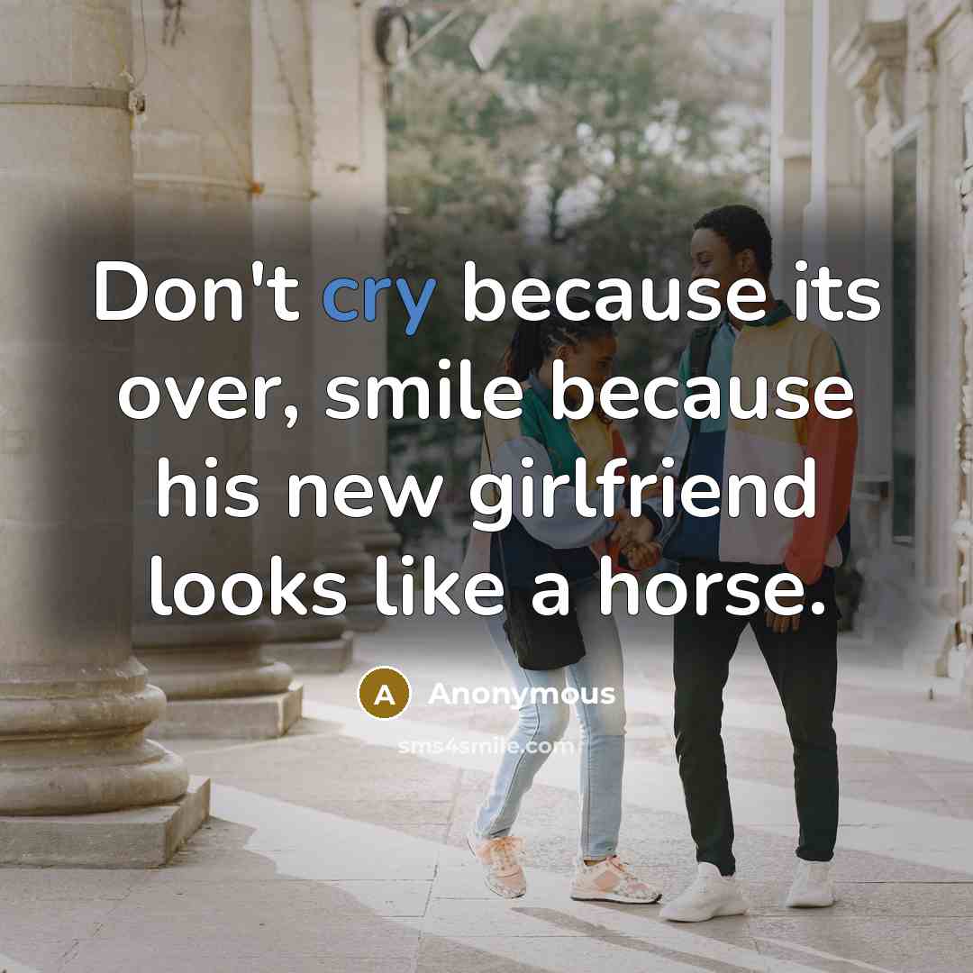 “Don't cry because its over, smile because his new girlfriend looks like a horse.” quote by Anonymous