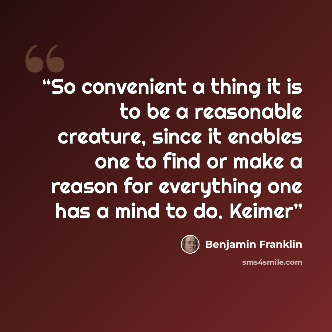 “So convenient a thing it is to be a reasonable creature, since it enables one to find or make a reason for everything one has a mind to do. Keimer” quote by Benjamin Franklin