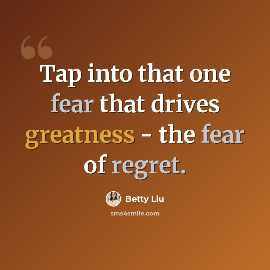 “Tap into that one fear that drives greatness - the fear of regret.” quote by Betty Liu