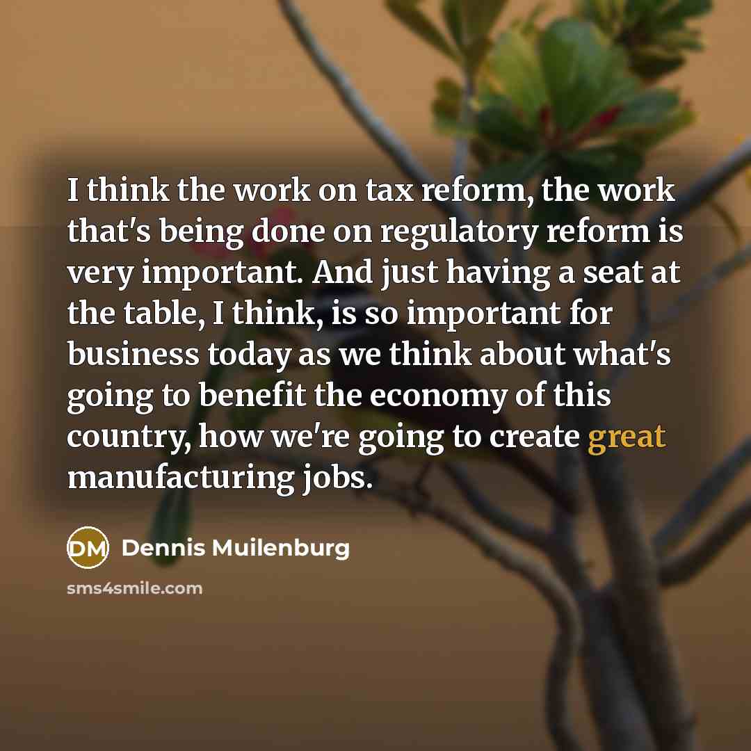 “I think the work on tax reform, the work that's being done on regulatory reform is very important. And just having a seat at the table, I think, is so important for business today as we think about what's going to benefit the economy of this country, how we're going to create great manufacturing…” quote by Dennis Muilenburg