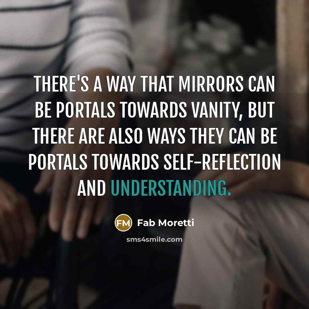 “There's a way that mirrors can be portals towards vanity, but there are also ways they can be portals towards self-reflection and understanding.” quote by Fab Moretti