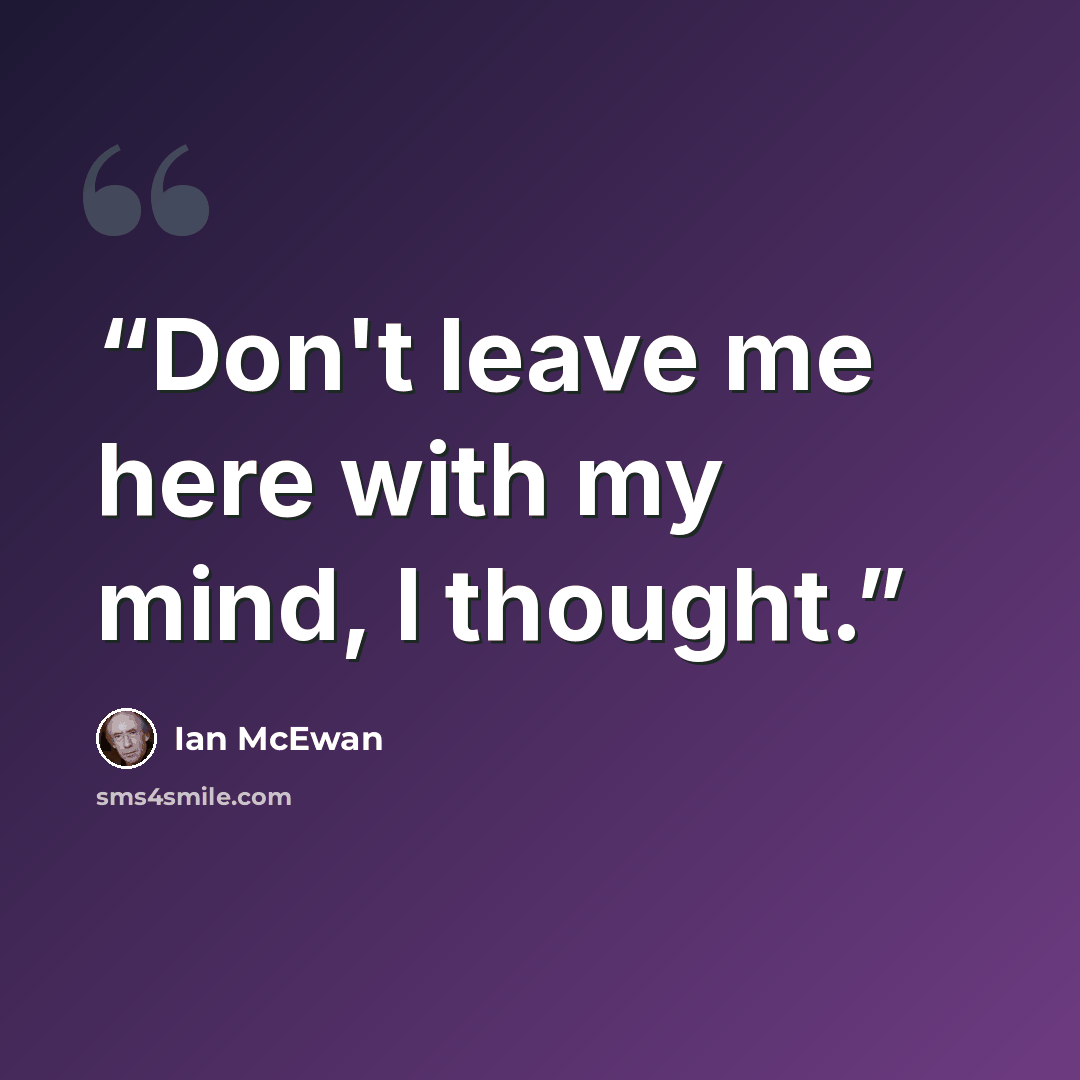 “Don't leave me here with my mind, I thought.” quote by Ian McEwan