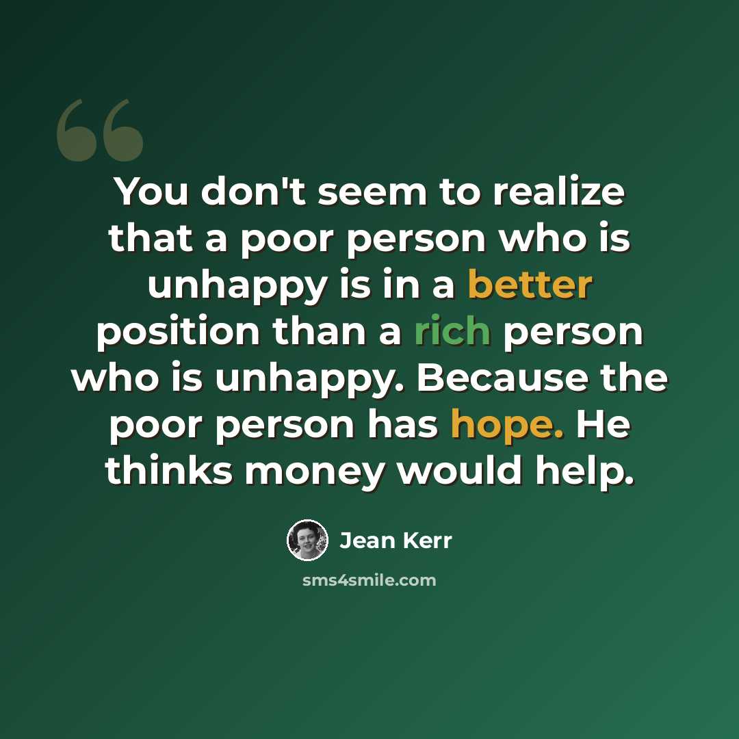 “You don't seem to realize that a poor person who is unhappy is in a better position than a rich person who is unhappy. Because the poor person has hope. He thinks money would help.” quote by Jean Kerr
