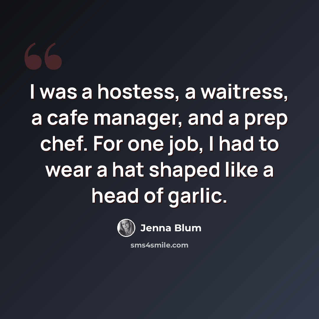 “I was a hostess, a waitress, a cafe manager, and a prep chef. For one job, I had to wear a hat shaped like a head of garlic.” quote by Jenna Blum